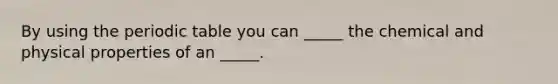 By using the periodic table you can _____ the chemical and physical properties of an _____.