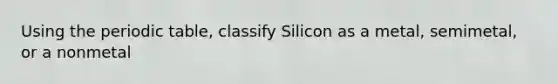 Using <a href='https://www.questionai.com/knowledge/kIrBULvFQz-the-periodic-table' class='anchor-knowledge'>the periodic table</a>, classify Silicon as a metal, semimetal, or a nonmetal