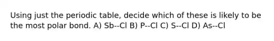 Using just <a href='https://www.questionai.com/knowledge/kIrBULvFQz-the-periodic-table' class='anchor-knowledge'>the periodic table</a>, decide which of these is likely to be the most polar bond. A) Sb--Cl B) P--Cl C) S--Cl D) As--Cl