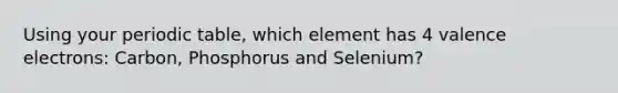 Using your periodic table, which element has 4 valence electrons: Carbon, Phosphorus and Selenium?