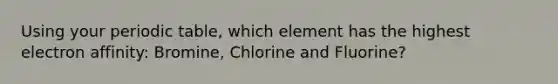 Using your periodic table, which element has the highest electron affinity: Bromine, Chlorine and Fluorine?