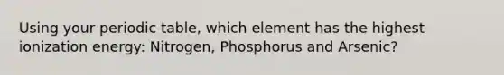 Using your periodic table, which element has the highest ionization energy: Nitrogen, Phosphorus and Arsenic?