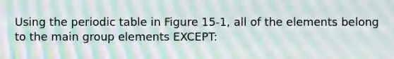 Using the periodic table in Figure 15-1, all of the elements belong to the main group elements EXCEPT: