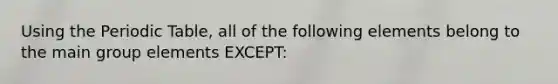 Using the Periodic Table, all of the following elements belong to the main group elements EXCEPT: