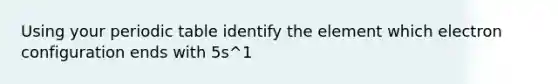 Using your periodic table identify the element which electron configuration ends with 5s^1