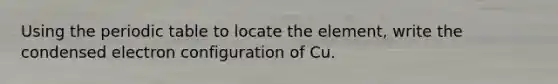 Using the periodic table to locate the element, write the condensed electron configuration of Cu.