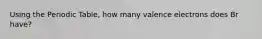 Using the Periodic Table, how many valence electrons does Br have?
