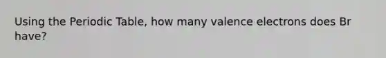 Using <a href='https://www.questionai.com/knowledge/kIrBULvFQz-the-periodic-table' class='anchor-knowledge'>the periodic table</a>, how many <a href='https://www.questionai.com/knowledge/knWZpHTJT4-valence-electrons' class='anchor-knowledge'>valence electrons</a> does Br have?