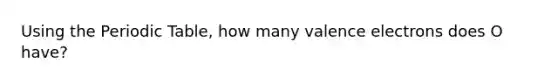 Using <a href='https://www.questionai.com/knowledge/kIrBULvFQz-the-periodic-table' class='anchor-knowledge'>the periodic table</a>, how many <a href='https://www.questionai.com/knowledge/knWZpHTJT4-valence-electrons' class='anchor-knowledge'>valence electrons</a> does O have?