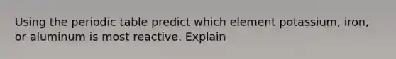 Using <a href='https://www.questionai.com/knowledge/kIrBULvFQz-the-periodic-table' class='anchor-knowledge'>the periodic table</a> predict which element potassium, iron, or aluminum is most reactive. Explain