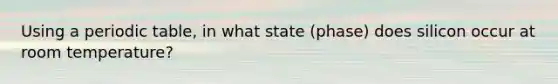 Using a periodic table, in what state (phase) does silicon occur at room temperature?