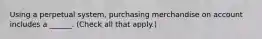 Using a perpetual system, purchasing merchandise on account includes a ______. (Check all that apply.)