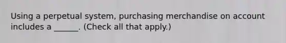 Using a perpetual system, purchasing merchandise on account includes a ______. (Check all that apply.)