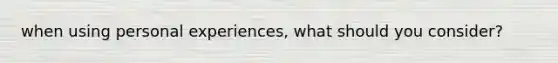 when using personal experiences, what should you consider?