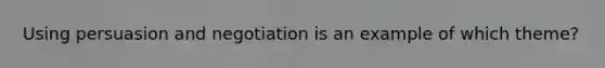 Using persuasion and negotiation is an example of which theme?