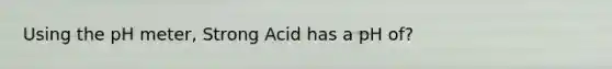 Using the pH meter, Strong Acid has a pH of?