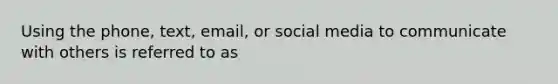 Using the phone, text, email, or social media to communicate with others is referred to as