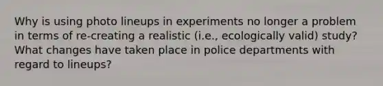 Why is using photo lineups in experiments no longer a problem in terms of re-creating a realistic (i.e., ecologically valid) study? What changes have taken place in police departments with regard to lineups?