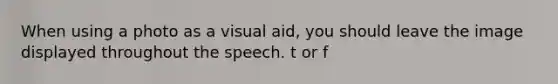 When using a photo as a visual aid, you should leave the image displayed throughout the speech. t or f