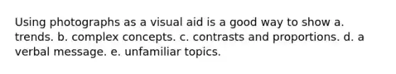 Using photographs as a visual aid is a good way to show a. trends. b. complex concepts. c. contrasts and proportions. d. a verbal message. e. unfamiliar topics.