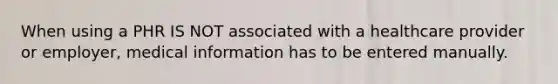 When using a PHR IS NOT associated with a healthcare provider or employer, medical information has to be entered manually.