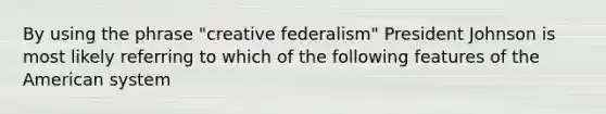 By using the phrase "creative federalism" President Johnson is most likely referring to which of the following features of the American system