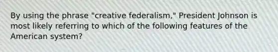 By using the phrase "creative federalism," President Johnson is most likely referring to which of the following features of the American system?