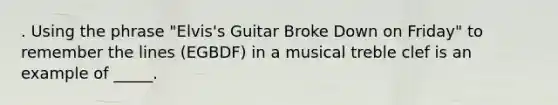 . Using the phrase "Elvis's Guitar Broke Down on Friday" to remember the lines (EGBDF) in a musical treble clef is an example of _____.