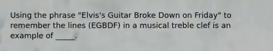 Using the phrase "Elvis's Guitar Broke Down on Friday" to remember the lines (EGBDF) in a musical treble clef is an example of _____.​