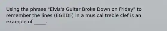 Using the phrase "Elvis's Guitar Broke Down on Friday" to remember the lines (EGBDF) in a musical treble clef is an example of _____.