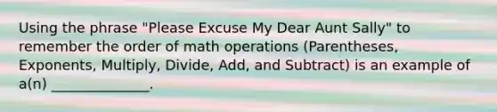 Using the phrase "Please Excuse My Dear Aunt Sally" to remember the order of math operations (Parentheses, Exponents, Multiply, Divide, Add, and Subtract) is an example of a(n) ______________.