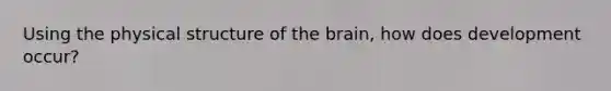 Using the physical structure of the brain, how does development occur?