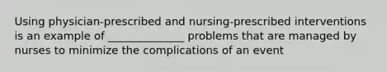 Using physician-prescribed and nursing-prescribed interventions is an example of ______________ problems that are managed by nurses to minimize the complications of an event