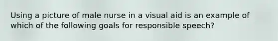 Using a picture of male nurse in a visual aid is an example of which of the following goals for responsible speech?