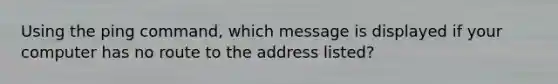 Using the ping command, which message is displayed if your computer has no route to the address listed?