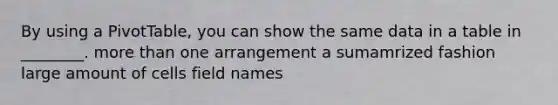By using a PivotTable, you can show the same data in a table in ________. more than one arrangement a sumamrized fashion large amount of cells field names