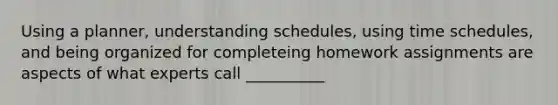 Using a planner, understanding schedules, using time schedules, and being organized for completeing homework assignments are aspects of what experts call __________