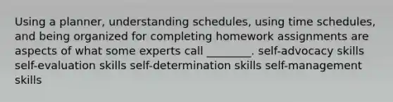 Using a planner, understanding schedules, using time schedules, and being organized for completing homework assignments are aspects of what some experts call ________. self-advocacy skills self-evaluation skills self-determination skills self-management skills