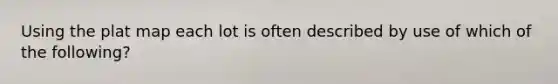 Using the plat map each lot is often described by use of which of the following?