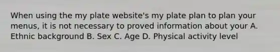 When using the my plate website's my plate plan to plan your menus, it is not necessary to proved information about your A. Ethnic background B. Sex C. Age D. Physical activity level