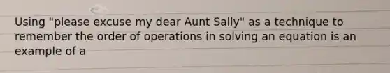 Using "please excuse my dear Aunt Sally" as a technique to remember the order of operations in solving an equation is an example of a