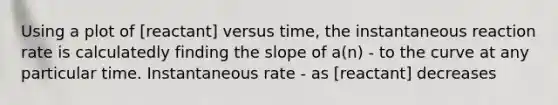 Using a plot of [reactant] versus time, the instantaneous reaction rate is calculatedly finding the slope of a(n) - to the curve at any particular time. Instantaneous rate - as [reactant] decreases