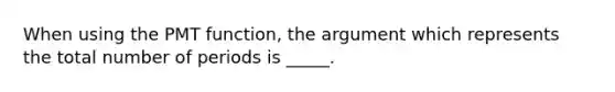 When using the PMT function, the argument which represents the total number of periods is _____.