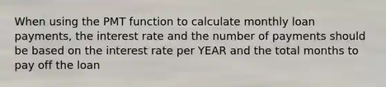 When using the PMT function to calculate monthly loan payments, the interest rate and the number of payments should be based on the interest rate per YEAR and the total months to pay off the loan