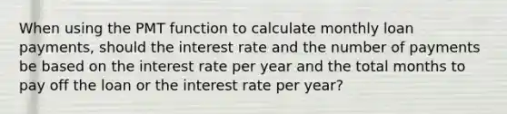 When using the PMT function to calculate monthly loan payments, should the interest rate and the number of payments be based on the interest rate per year and the total months to pay off the loan or the interest rate per year?