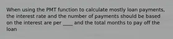 When using the PMT function to calculate mostly loan payments, the interest rate and the number of payments should be based on the interest are per ____ and the total months to pay off the loan