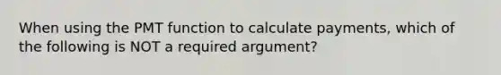 When using the PMT function to calculate payments, which of the following is NOT a required argument?