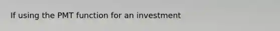 If using the PMT function for an investment