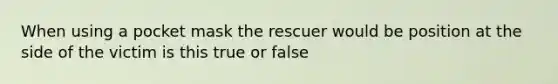 When using a pocket mask the rescuer would be position at the side of the victim is this true or false