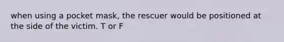 when using a pocket mask, the rescuer would be positioned at the side of the victim. T or F